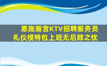 恩施瀚宫KTV招聘服务员礼仪模特包上班无后顾之忧